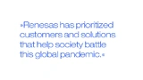 Renesas has prioritized customers and solutions that help society battle this global pandemic.