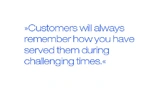 Customers will always remember how you have served them during challenging times.