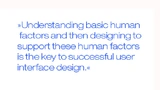 Understanding basic human factors and then designing to support these human factors is the key to successful user interface design.