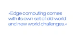 Edge computing comes with its own set of old world and new world challenges.