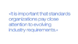 It is important that standards organizations pay close attention to evolving industry requirements.