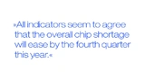 All indicators seem to agree that the overall chip shortage will ease by the fourth quarter this year.«