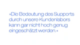 Die Bedeutung des Supports durch unsere Kundenlabors kann gar nicht hoch genug eingeschätzt werden